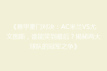 《意甲豪门对决:AC米兰VS尤文图斯,谁能笑到最后?揭秘两大球队的冠军之争》
