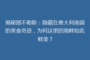 揭秘那不勒斯:隐藏在意大利南端的美食奇迹,为何这里的海鲜如此鲜美?