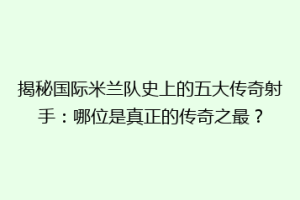 揭秘国际米兰队史上的五大传奇射手：哪位是真正的传奇之最？