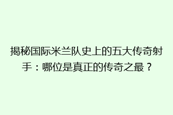 揭秘国际米兰队史上的五大传奇射手:哪位是真正的传奇之最?