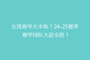 女排意甲大丰收！24-25赛季意甲球队大获全胜！