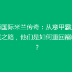 揭秘国际米兰传奇：从意甲霸主到复兴之路，他们是如何重回巅峰的？