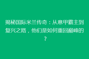 揭秘国际米兰传奇：从意甲霸主到复兴之路，他们是如何重回巅峰的？