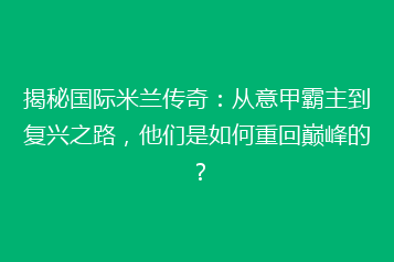 揭秘国际米兰传奇:从意甲霸主到复兴之路,他们是如何重回巅峰的?
