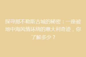 探寻那不勒斯古城的秘密：一座被地中海风情环绕的意大利奇迹，你了解多少？