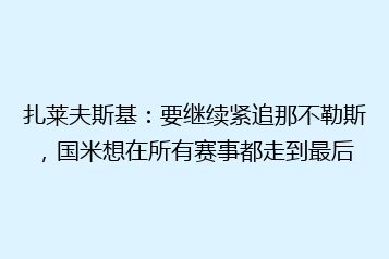 扎莱夫斯基:要继续紧追那不勒斯,国米想在所有赛事都走到最后