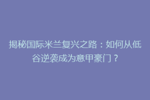 揭秘国际米兰复兴之路：如何从低谷逆袭成为意甲豪门？