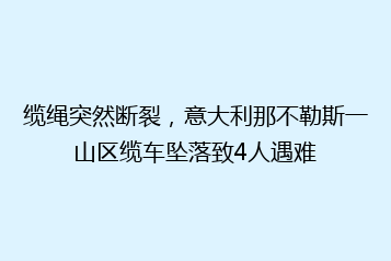 缆绳突然断裂,意大利那不勒斯一山区缆车坠落致4人遇难