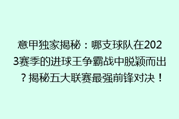 意甲独家揭秘:哪支球队在2023赛季的进球王争霸战中脱颖而出?揭秘五大联赛最强前锋对决!