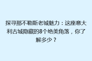 探寻那不勒斯老城魅力：这座意大利古城隐藏的8个绝美角落，你了解多少？