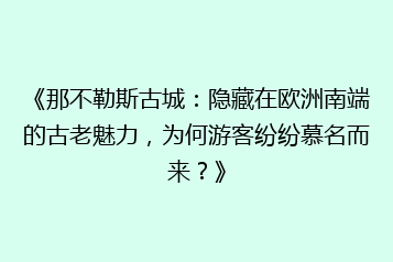 《那不勒斯古城：隐藏在欧洲南端的古老魅力，为何游客纷纷慕名而来？》