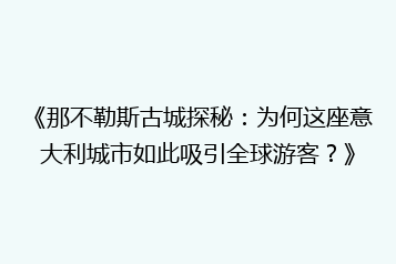 《那不勒斯古城探秘:为何这座意大利城市如此吸引全球游客?》