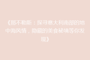 《那不勒斯：探寻意大利南部的地中海风情，隐藏的美食秘境等你发现》
