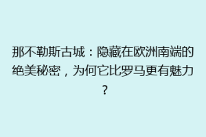 那不勒斯古城：隐藏在欧洲南端的绝美秘密，为何它比罗马更有魅力？