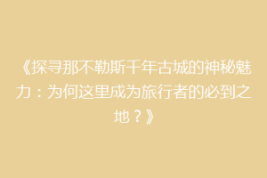 《探寻那不勒斯千年古城的神秘魅力：为何这里成为旅行者的必到之地？》