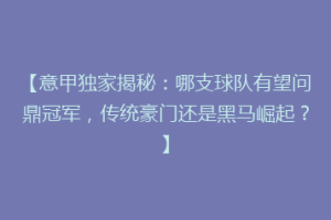 【意甲独家揭秘：哪支球队有望问鼎冠军，传统豪门还是黑马崛起？】