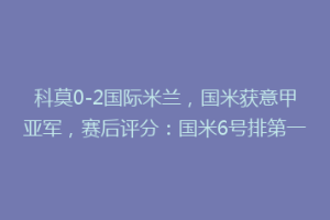 科莫0-2国际米兰，国米获意甲亚军，赛后评分：国米6号排第一