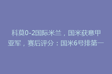 科莫0-2国际米兰,国米获意甲亚军,赛后评分:国米6号排第一