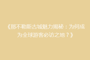 《那不勒斯古城魅力揭秘：为何成为全球游客必访之地？》