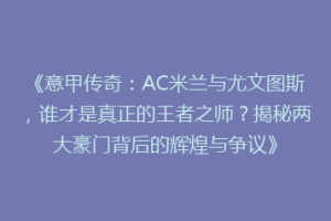 《意甲传奇：AC米兰与尤文图斯，谁才是真正的王者之师？揭秘两大豪门背后的辉煌与争议》
