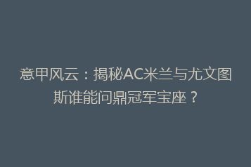 意甲风云：揭秘AC米兰与尤文图斯谁能问鼎冠军宝座？