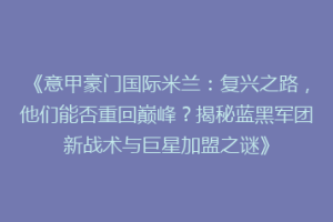 《意甲豪门国际米兰：复兴之路，他们能否重回巅峰？揭秘蓝黑军团新战术与巨星加盟之谜》