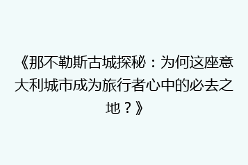 《那不勒斯古城探秘：为何这座意大利城市成为旅行者心中的必去之地？》