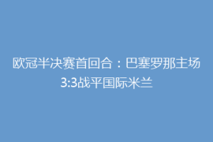 欧冠半决赛首回合：巴塞罗那主场3:3战平国际米兰
