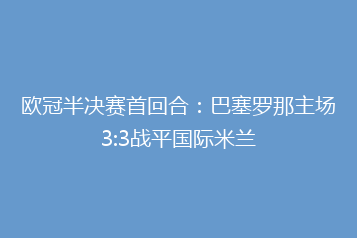 欧冠半决赛首回合:巴塞罗那主场3:3战平国际米兰