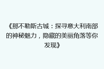 《那不勒斯古城:探寻意大利南部的神秘魅力,隐藏的美丽角落等你发现》