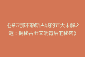 《探寻那不勒斯古城的五大未解之谜：揭秘古老文明背后的秘密》