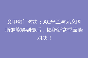 意甲豪门对决:AC米兰与尤文图斯谁能笑到最后,揭秘新赛季巅峰对决!