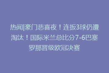 热闻|豪门悲喜夜!连扳3球仍遭淘汰!国际米兰总比分7-6巴塞罗那晋级欧冠决赛