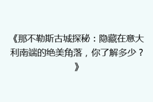 《那不勒斯古城探秘：隐藏在意大利南端的绝美角落，你了解多少？》