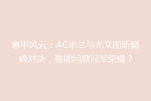 意甲风云：AC米兰与尤文图斯巅峰对决，谁能问鼎冠军荣耀？