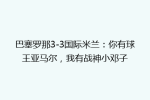 巴塞罗那3-3国际米兰：你有球王亚马尔，我有战神小邓子