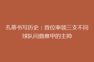 孔蒂书写历史：首位率领三支不同球队问鼎意甲的主帅