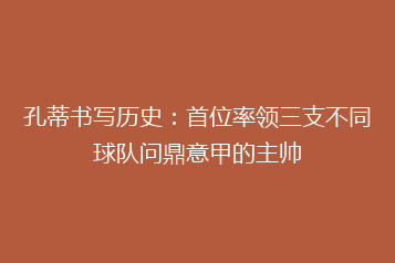 孔蒂书写历史:首位率领三支不同球队问鼎意甲的主帅
