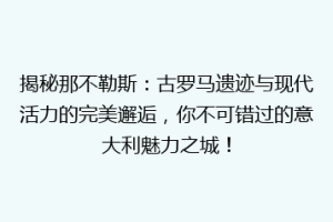 揭秘那不勒斯：古罗马遗迹与现代活力的完美邂逅，你不可错过的意大利魅力之城！