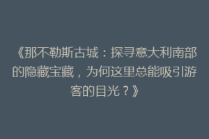 《那不勒斯古城：探寻意大利南部的隐藏宝藏，为何这里总能吸引游客的目光？》