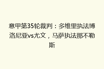 意甲第35轮裁判:多维里执法博洛尼亚vs尤文,马萨执法那不勒斯