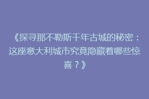 《探寻那不勒斯千年古城的秘密：这座意大利城市究竟隐藏着哪些惊喜？》