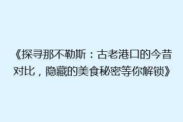 《探寻那不勒斯:古老港口的今昔对比,隐藏的美食秘密等你解锁》