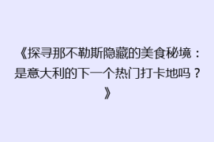 《探寻那不勒斯隐藏的美食秘境：是意大利的下一个热门打卡地吗？》