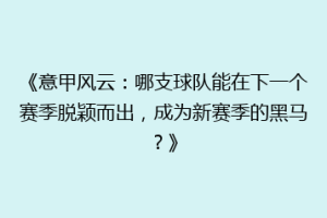 《意甲风云：哪支球队能在下一个赛季脱颖而出，成为新赛季的黑马？》