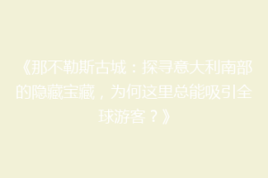 《那不勒斯古城：探寻意大利南部的隐藏宝藏，为何这里总能吸引全球游客？》