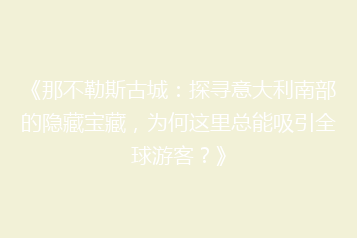 《那不勒斯古城:探寻意大利南部的隐藏宝藏,为何这里总能吸引全球游客?》