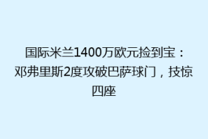 国际米兰1400万欧元捡到宝：邓弗里斯2度攻破巴萨球门，技惊四座