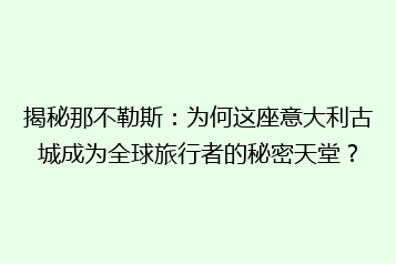 揭秘那不勒斯:为何这座意大利古城成为全球旅行者的秘密天堂?