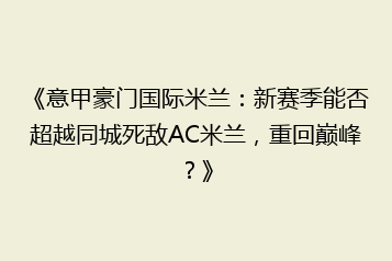 《意甲豪门国际米兰:新赛季能否超越同城死敌AC米兰,重回巅峰?》
